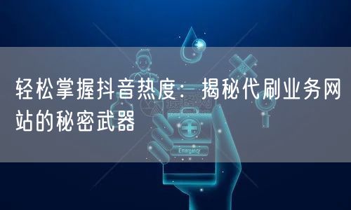 轻松掌握抖音热度：揭秘代刷业务网站的秘密武器