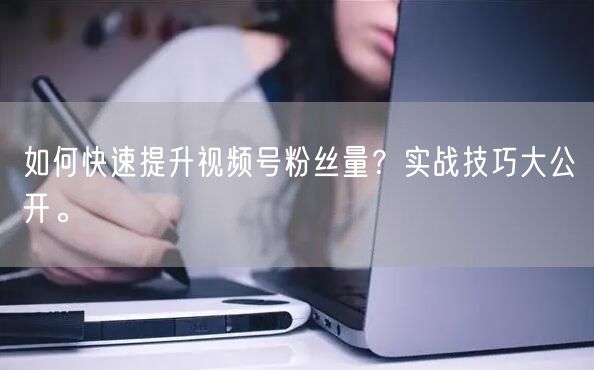如何快速提升视频号粉丝量？实战技巧大公开。