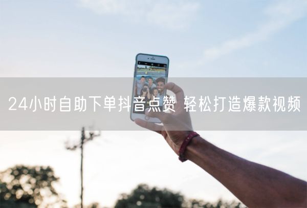24小时自助下单抖音点赞 轻松打造爆款视频