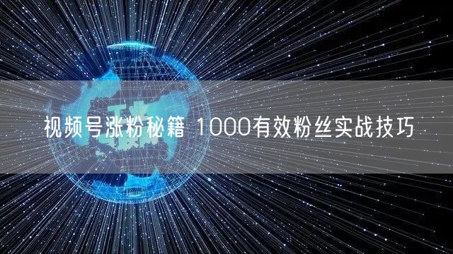 视频号涨粉秘籍 1000有效粉丝实战技巧