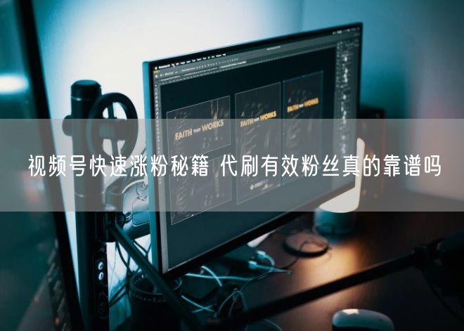 视频号快速涨粉秘籍 代刷有效粉丝真的靠谱吗