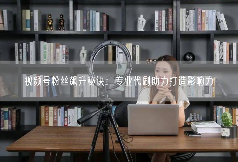 视频号粉丝飙升秘诀：专业代刷助力打造影响力!