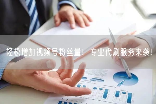 轻松增加视频号粉丝量！专业代刷服务来袭!
