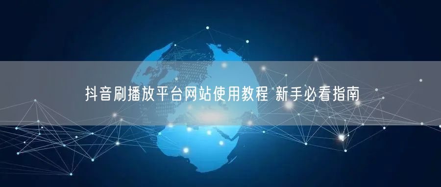 抖音刷播放平台网站使用教程 新手必看指南