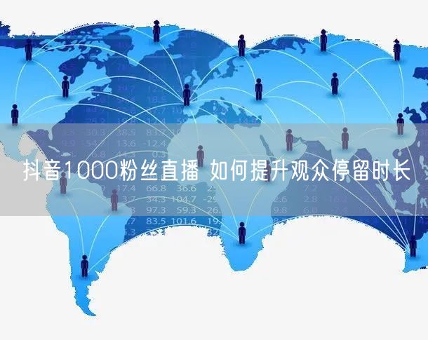 抖音1000粉丝直播 如何提升观众停留时长