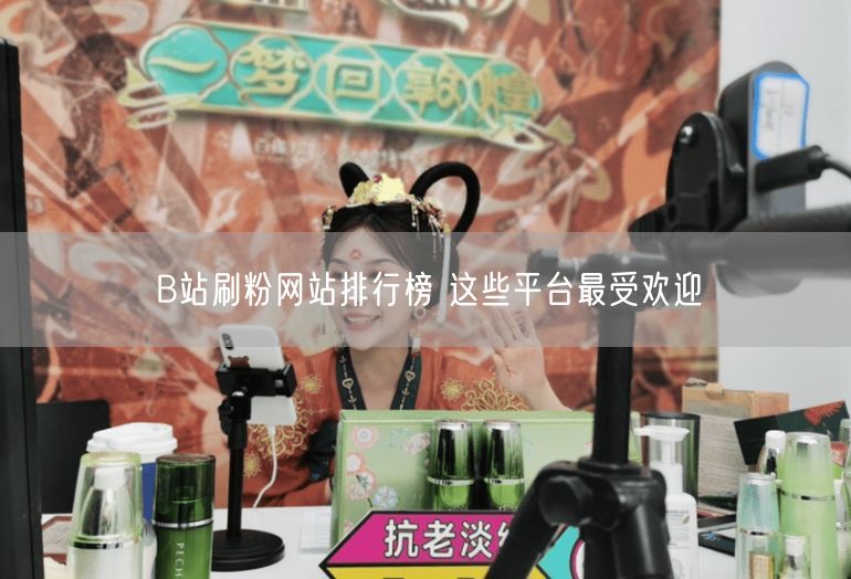 B站刷粉网站排行榜 这些平台最受欢迎