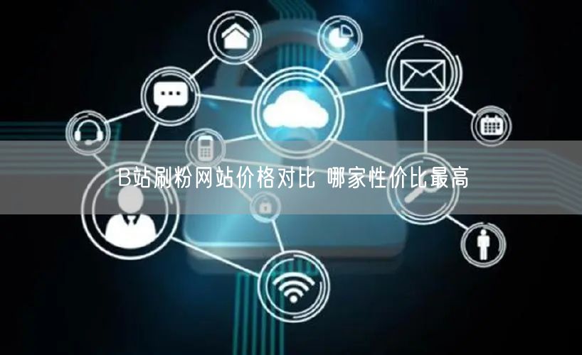 B站刷粉网站价格对比 哪家性价比最高