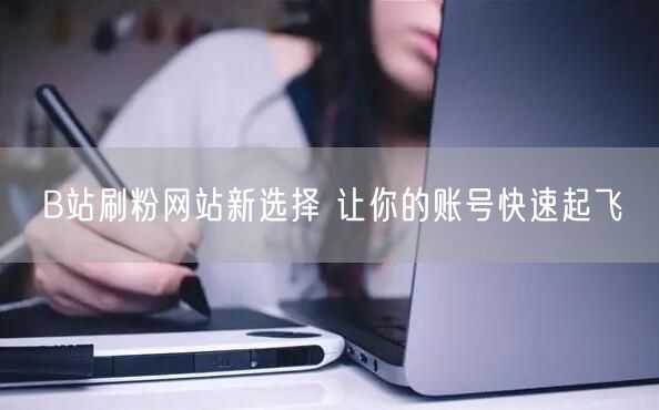 B站刷粉网站新选择 让你的账号快速起飞
