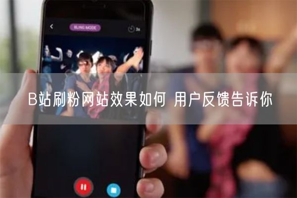 B站刷粉网站效果如何 用户反馈告诉你