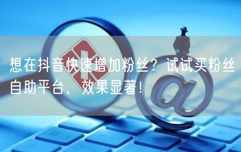 想在抖音快速增加粉丝？试试买粉丝自助平台，效果显著！