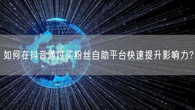 如何在抖音通过买粉丝自助平台快速提升影响力？
