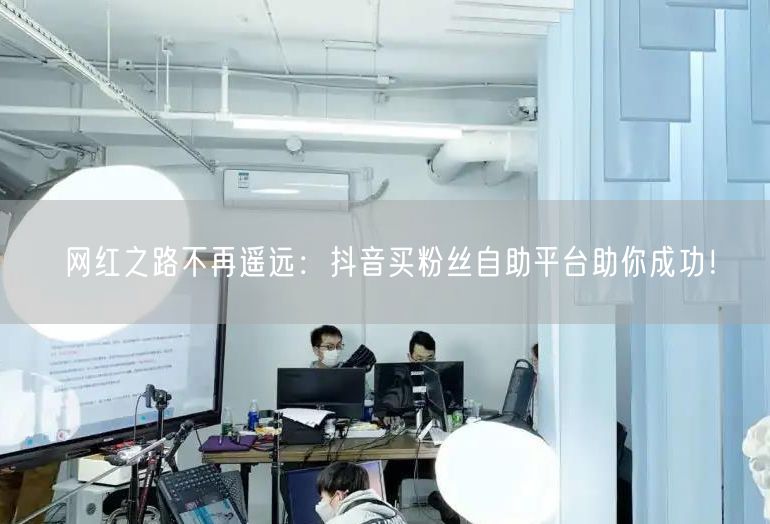 网红之路不再遥远：抖音买粉丝自助平台助你成功！