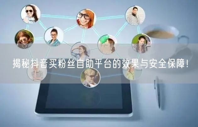 揭秘抖音买粉丝自助平台的效果与安全保障！