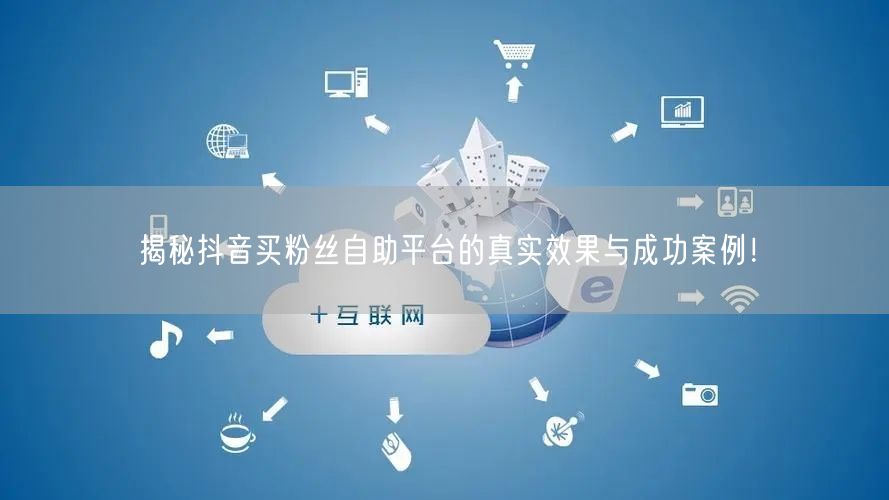 揭秘抖音买粉丝自助平台的真实效果与成功案例！