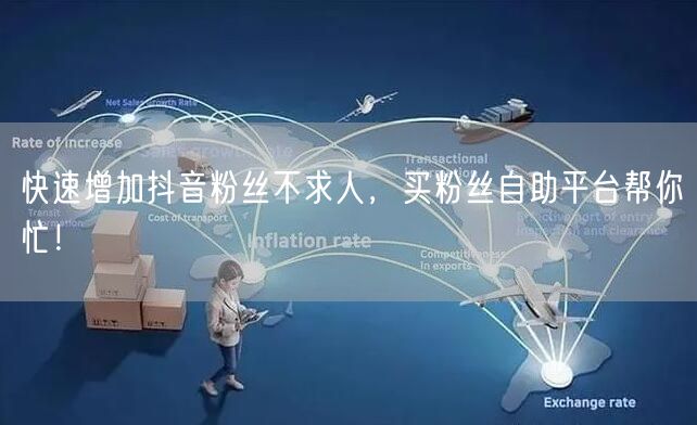 快速增加抖音粉丝不求人，买粉丝自助平台帮你忙！