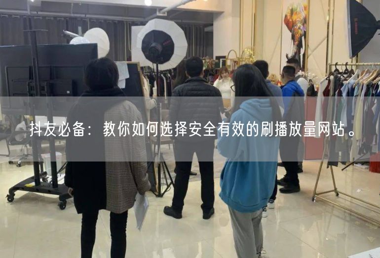 抖友必备：教你如何选择安全有效的刷播放量网站。