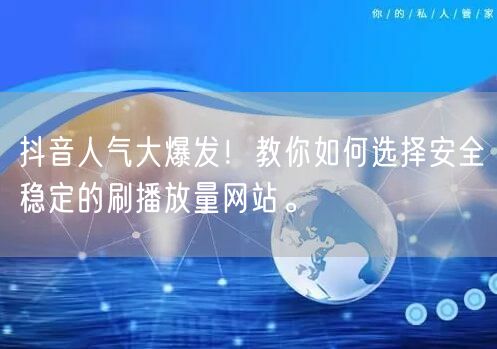 抖音人气大爆发！教你如何选择安全稳定的刷播放量网站。