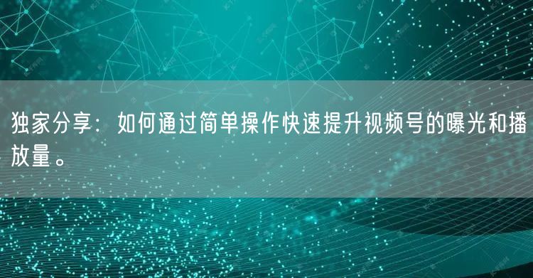 独家分享：如何通过简单操作快速提升视频号的曝光和播放量。