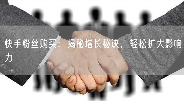 快手粉丝购买：揭秘增长秘诀，轻松扩大影响力
